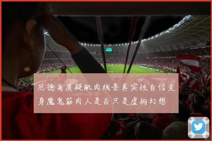厄德高质疑肌肉线条真实性自信变身魔鬼筋肉人是否只是虚构幻想