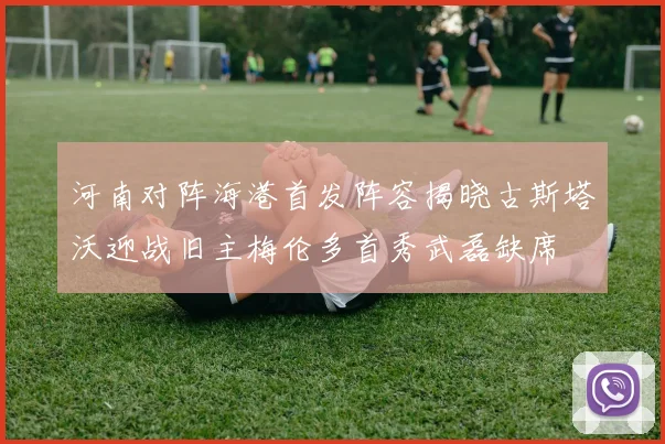 河南对阵海港首发阵容揭晓古斯塔沃迎战旧主梅伦多首秀武磊缺席