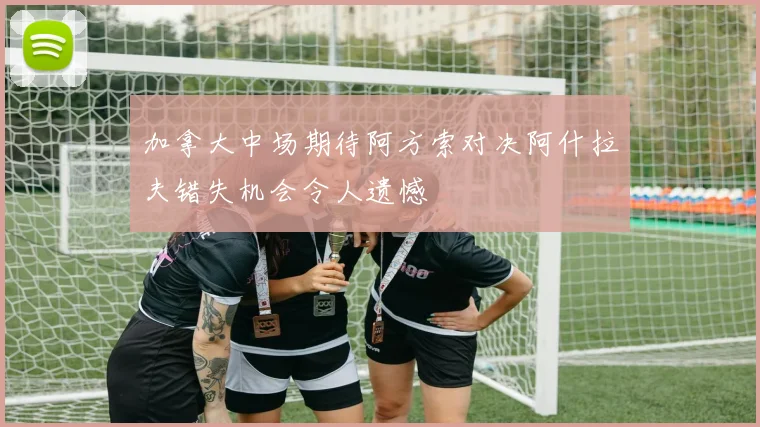 加拿大中场期待阿方索对决阿什拉夫错失机会令人遗憾