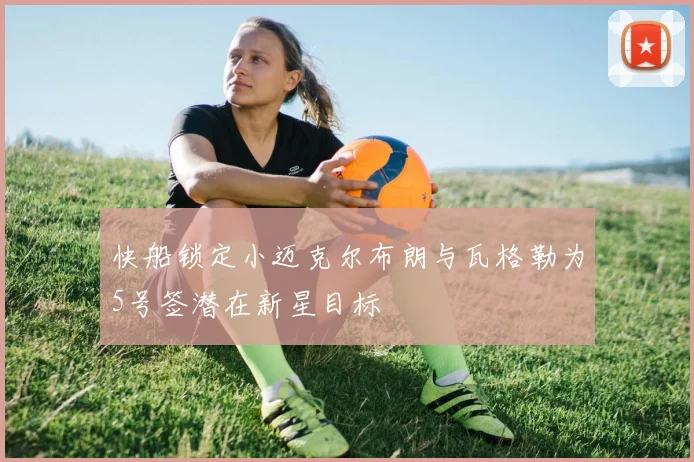 快船锁定小迈克尔布朗与瓦格勒为5号签潜在新星目标