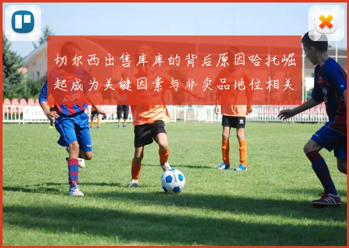 切尔西出售库库的背后原因哈托崛起成为关键因素与非卖品地位相关