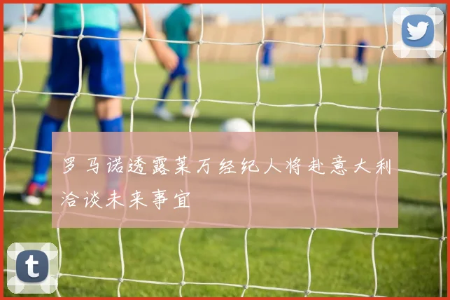 罗马诺透露莱万经纪人将赴意大利洽谈未来事宜