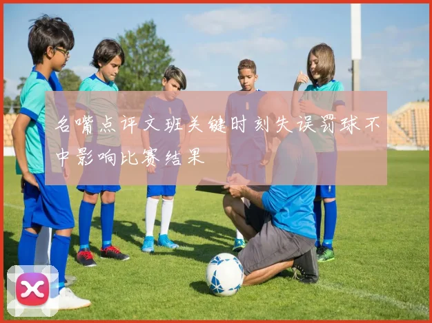 名嘴点评文班关键时刻失误罚球不中影响比赛结果