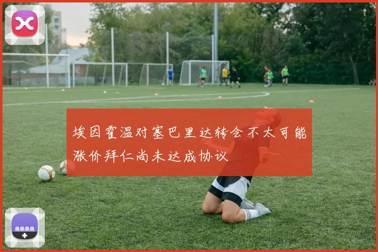 埃因霍温对塞巴里达转会不太可能涨价拜仁尚未达成协议