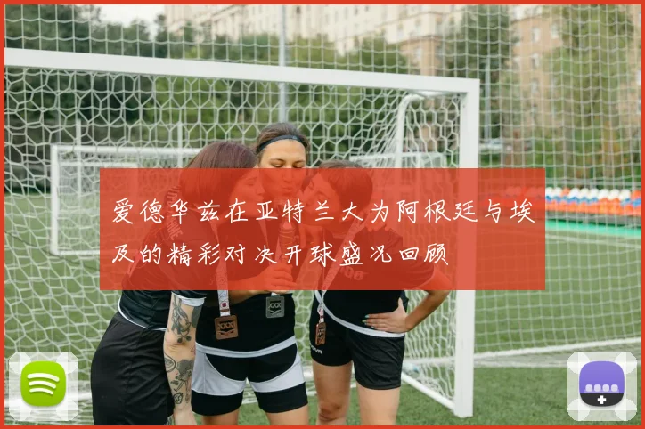 爱德华兹在亚特兰大为阿根廷与埃及的精彩对决开球盛况回顾