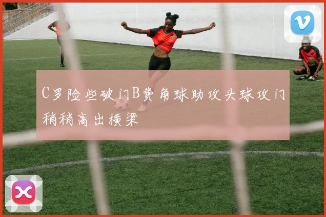 C罗险些破门B费角球助攻头球攻门稍稍高出横梁