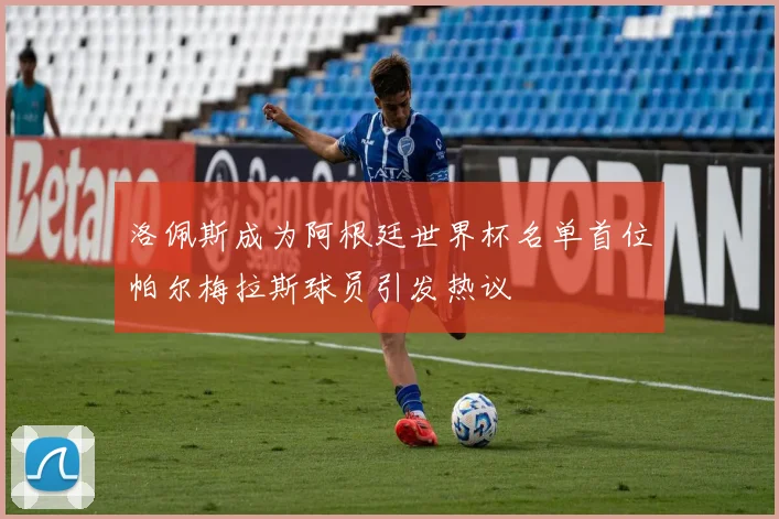 洛佩斯成为阿根廷世界杯名单首位帕尔梅拉斯球员引发热议