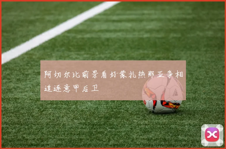 阿切尔比前景看好蒙扎热那亚争相追逐意甲后卫