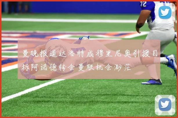 曼晚报道达洛特成穆里尼奥引援目标阿诺德转会曼联机会渺茫