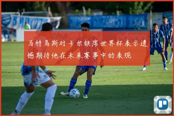 马特乌斯对卡尔缺席世界杯表示遗憾期待他在未来赛事中的表现