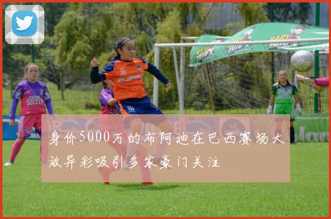 身价5000万的布阿迪在巴西赛场大放异彩吸引多家豪门关注