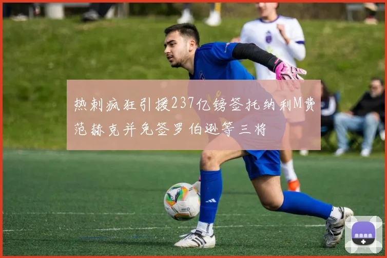 热刺疯狂引援237亿镑签托纳利M费范赫克并免签罗伯逊等三将