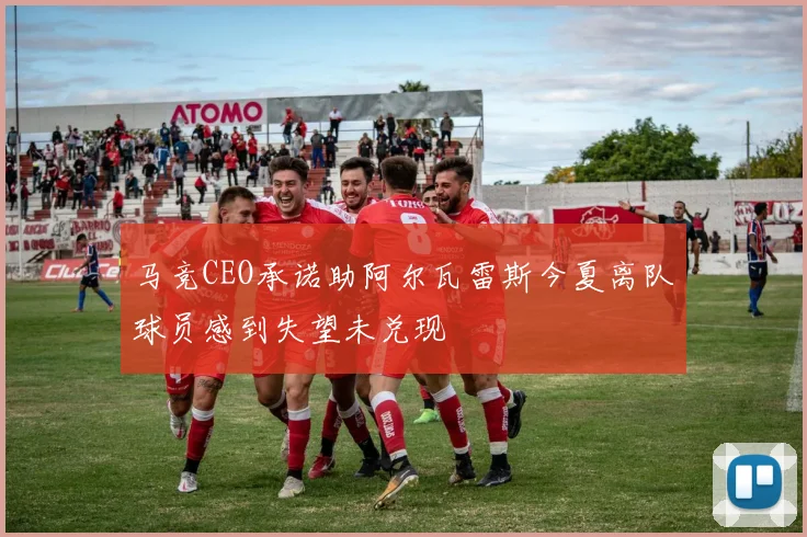 马竞CEO承诺助阿尔瓦雷斯今夏离队球员感到失望未兑现
