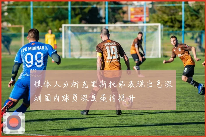 媒体人分析克里斯托弗表现出色深圳国内球员深度亟待提升