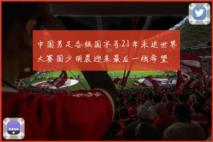 中国男足各级国字号21年未进世界大赛国少明晨迎来最后一线希望